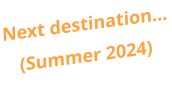 Next destination… (Summer 2024)